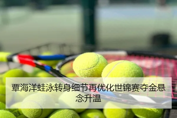 覃海洋蛙泳转身细节再优化世锦赛夺金悬念升温