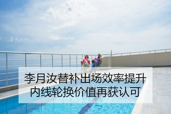 李月汝替补出场效率提升 内线轮换价值再获认可