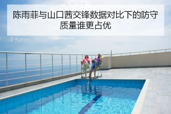 陈雨菲与山口茜交锋数据对比下的防守质量谁更占优