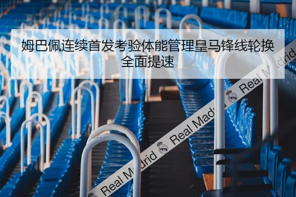姆巴佩连续首发考验体能管理皇马锋线轮换全面提速