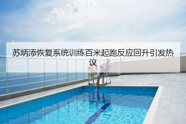 苏炳添恢复系统训练百米起跑反应回升引发热议