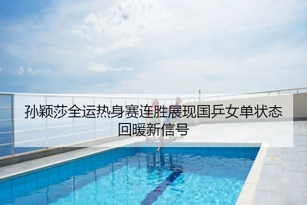 孙颖莎全运热身赛连胜展现国乒女单状态回暖新信号