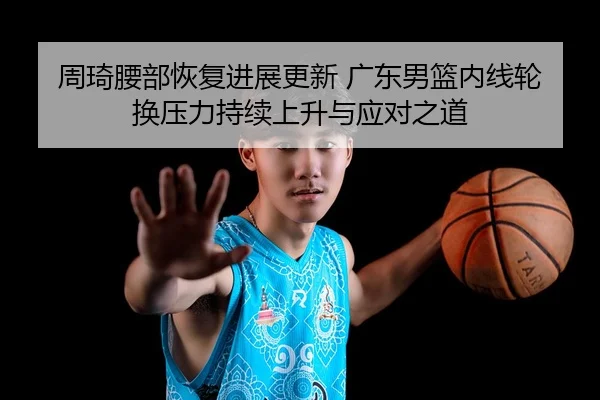 周琦腰部恢复进展更新 广东男篮内线轮换压力持续上升与应对之道