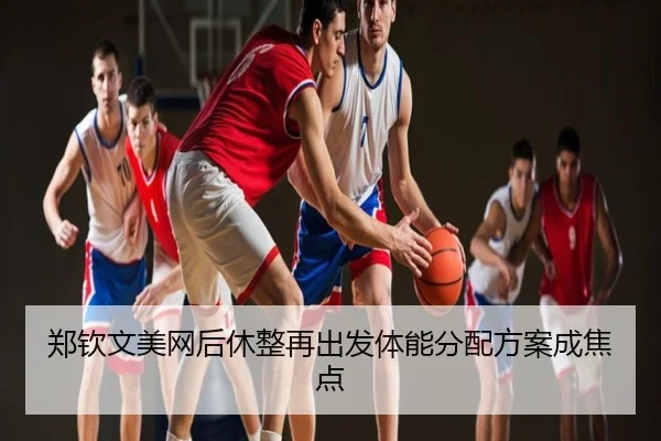 郑钦文美网后休整再出发体能分配方案成焦点