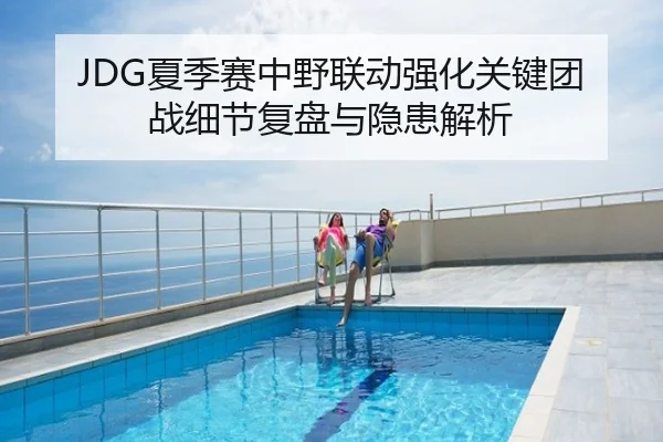 JDG夏季赛中野联动强化关键团战细节复盘与隐患解析