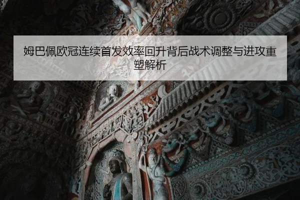 姆巴佩欧冠连续首发效率回升背后战术调整与进攻重塑解析